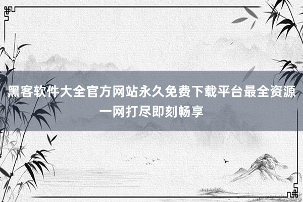 黑客软件大全官方网站永久免费下载平台最全资源一网打尽即刻畅享