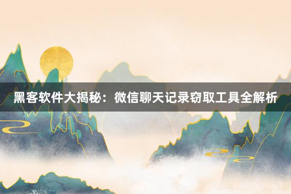 黑客软件大揭秘：微信聊天记录窃取工具全解析