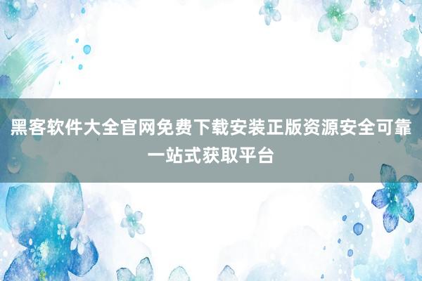 黑客软件大全官网免费下载安装正版资源安全可靠一站式获取平台