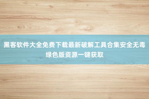 黑客软件大全免费下载最新破解工具合集安全无毒绿色版资源一键获取