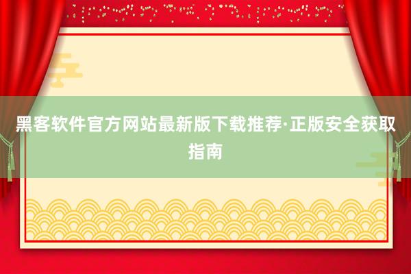 黑客软件官方网站最新版下载推荐·正版安全获取指南