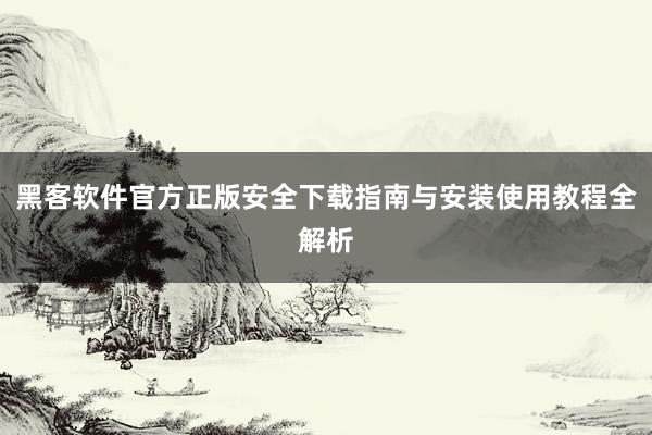 黑客软件官方正版安全下载指南与安装使用教程全解析