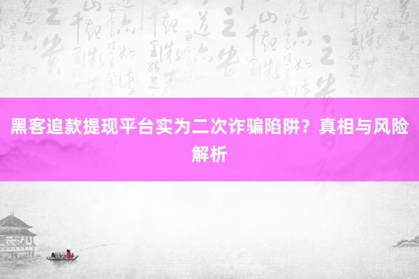 黑客追款提现平台实为二次诈骗陷阱？真相与风险解析