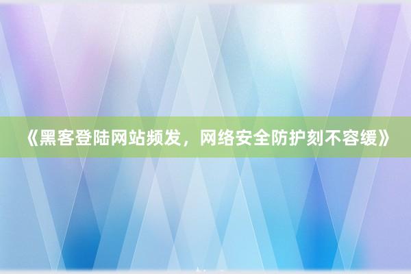 《黑客登陆网站频发，网络安全防护刻不容缓》