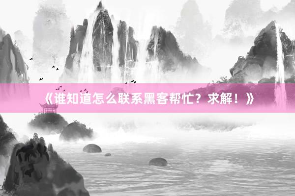 《谁知道怎么联系黑客帮忙？求解！》