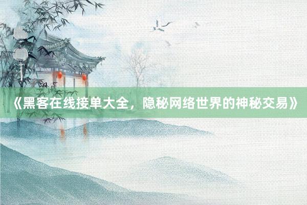 《黑客在线接单大全，隐秘网络世界的神秘交易》